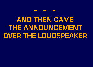 AND THEN CAME
THE ANNOUNCEMENT
OVER THE LOUDSPEAKER