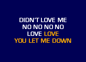 DIDNT LOVE ME
NO NO NO NO

LOVE LOVE
YOU LET ME DOWN