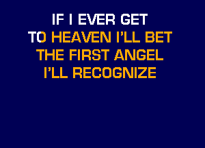 IF I EVER GET
TO HEAVEN I'LL BET
THE FIRST ANGEL
I'LL RECOGNIZE