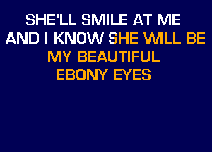 SHE'LL SMILE AT ME
AND I KNOW SHE WILL BE
MY BEAUTIFUL
EBONY EYES