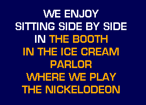 WE ENJOY
SITTING SIDE BY SIDE
IN THE BOOTH
IN THE ICE CREAM
PARLOR
WHERE WE PLAY
THE NICKELODEON