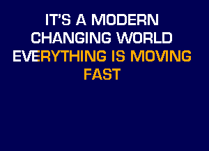 ITS A MODERN
CHANGING WORLD
EVERYTHING IS MOVING
FAST