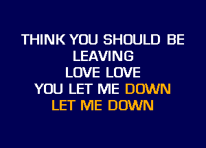 THINK YOU SHOULD BE
LEAVING
LOVE LOVE
YOU LET ME DOWN
LET ME DOWN