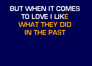 BUT WHEN IT COMES
TO LOVE I LIKE
WHAT THEY DID
IN THE PAST