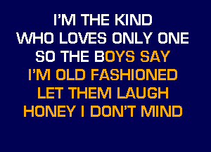 I'M THE KIND
WHO LOVES ONLY ONE
80 THE BOYS SAY
I'M OLD FASHIONED
LET THEM LAUGH
HONEY I DON'T MIND