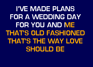 I'VE MADE PLANS
FOR A WEDDING DAY
FOR YOU AND ME
THAT'S OLD FASHIONED
THAT'S THE WAY LOVE
SHOULD BE