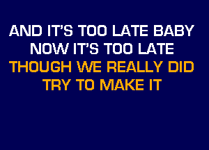 AND ITS TOO LATE BABY
NOW ITS TOO LATE
THOUGH WE REALLY DID
TRY TO MAKE IT