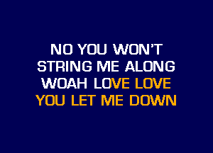 N0 YOU WON'T
STRING ME ALONG
WOAH LOVE LOVE
YOU LET ME DOWN

g