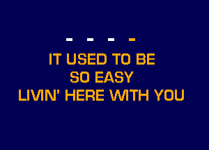 IT USED TO BE

SO EASY
LIVIN' HERE WITH YOU