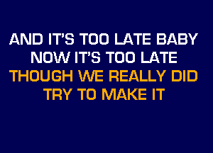 AND ITS TOO LATE BABY
NOW ITS TOO LATE
THOUGH WE REALLY DID
TRY TO MAKE IT