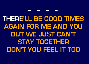 THERE'LL BE GOOD TIMES
AGAIN FOR ME AND YOU
BUT WE JUST CAN'T
STAY TOGETHER
DON'T YOU FEEL IT T00