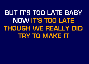 BUT ITS TOO LATE BABY
NOW ITS TOO LATE
THOUGH WE REALLY DID
TRY TO MAKE IT