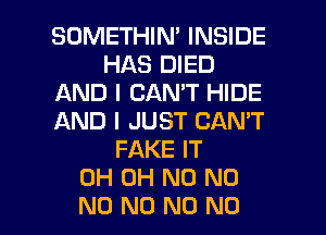 SOMETHIN' INSIDE
HAS DIED
AND I CAN'T HIDE
AND I JUST CAN'T
FAKE IT
0H OH N0 N0

N0 N0 N0 NO I