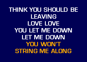 THINK YOU SHOULD BE
LEAVING
LOVE LOVE
YOU LET ME DOWN
LET ME DOWN
YOU WON'T
STRING ME ALONG