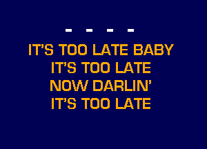 ITS TOO LATE BABY
IT'S TOO LATE

NOW DARLIN'
IT'S TOO LATE