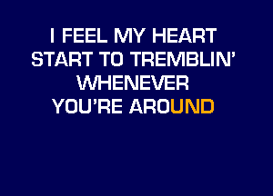 I FEEL MY HEART
START T0 TREMBLIN'
WHENEVER
YOU'RE AROUND