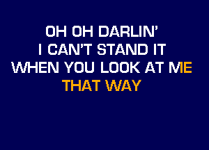 0H 0H DARLIN'
I CANT STAND IT
WHEN YOU LOOK AT ME

THAT WAY