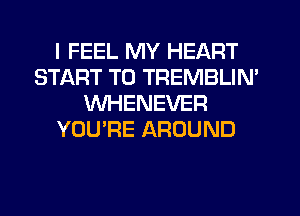 I FEEL MY HEART
START T0 TREMBLIN'
WHENEVER
YOU'RE AROUND
