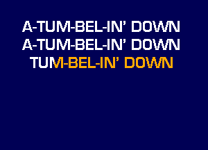A-TUM-BEL-IN' DOWN
A-TUM-BEL-IN' DOWN
TUM-BEL-IN' DOWN