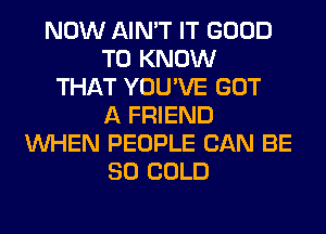 NOW AIN'T IT GOOD
TO KNOW
THAT YOU'VE GOT
A FRIEND
WHEN PEOPLE CAN BE
SO COLD