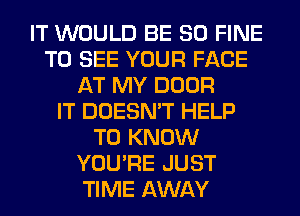 IT WOULD BE SO FINE
TO SEE YOUR FACE
AT MY DOOR
IT DOESN'T HELP
TO KNOW
YOU'RE JUST
TIME AWAY