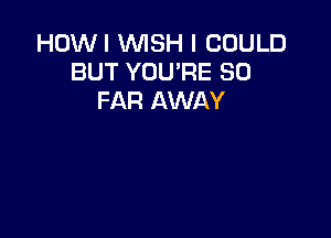 HOWI WISH I COULD
BUT YOU'RE SO
FAR AWAY