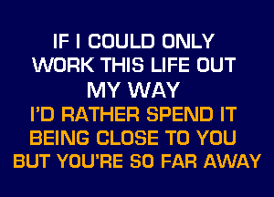 IF I COULD ONLY
WORK THIS LIFE OUT

MY WAY

I'D RATHER SPEND IT

BEING CLOSE TO YOU
BUT YOU'RE SO FAR AWAY