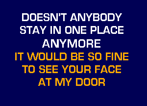 DOESN'T ANYBODY
STAY IN ONE PLACE
ANYMORE
IT WOULD BE SO FINE
TO SEE YOUR FACE
AT MY DOOR