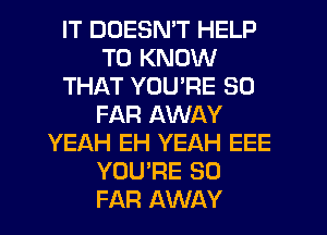 IT DOESN'T HELP
TO KNOW
THAT YOURE SO
FAR AWAY
YEAH EH YEAH EEE
YOU'RE SO
FAR AWAY