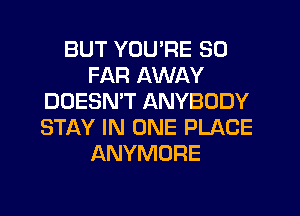 BUT YOU'RE SO
FAR AWAY
DOESMT ANYBODY
STAY IN ONE PLACE
ANYMORE