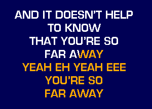 AND IT DOESN'T HELP
TO KNOW
THAT YOURE SO
FAR AWAY
YEAH EH YEAH EEE
YOU'RE SO
FAR AWAY