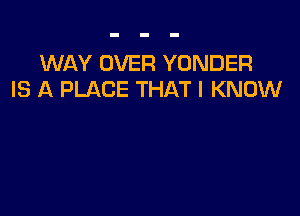 WAY OVER YONDER
IS A PLACE THAT I KNOW