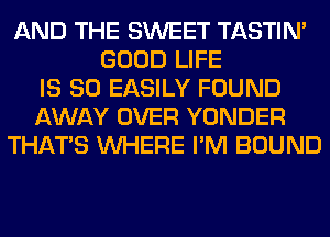 AND THE SWEET TASTIN'
GOOD LIFE
IS SO EASILY FOUND
AWAY OVER YONDER
THAT'S WHERE I'M BOUND