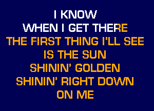 I KNOW
WHEN I GET THERE
THE FIRST THING I'LL SEE
IS THE SUN
SHINIM GOLDEN
SHINIM RIGHT DOWN
ON ME