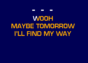 WOOH
MAYBE TOMORROW

I'LL FIND MY WAY