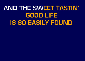 AND THE SWEET TASTIN'
GOOD LIFE
IS SO EASILY FOUND