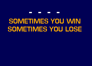 SOMETIMES YOU WN
SOMETIMES YOU LOSE