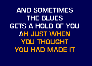 AND SOMETIMES
THE BLUES
GETS A HOLD OF YOU
ILH JUST WHEN
YOU THOUGHT
YOU HAD MADE IT