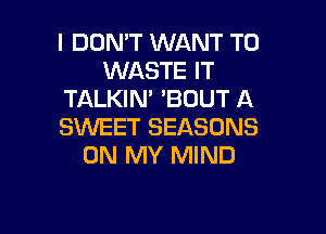 I DON'T WANT TO
WASTE IT
TALKIN' 'BDUT A

SWEET SEASONS
ON MY MIND