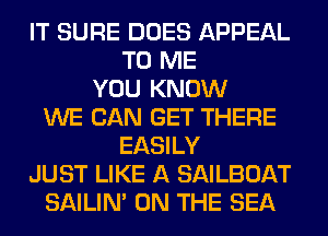 IT SURE DOES APPEAL
TO ME
YOU KNOW
WE CAN GET THERE
EASILY
JUST LIKE A SAILBOAT
SAILIN' ON THE SEA