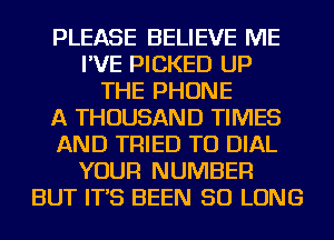 PLEASE BELIEVE ME
I'VE PICKED UP
THE PHONE
A THOUSAND TIMES
AND TRIED TO DIAL
YOUR NUMBER
BUT IT'S BEEN SO LONG