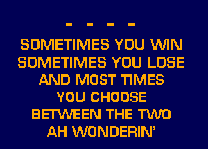 SOMETIMES YOU WIN
SOMETIMES YOU LOSE
AND MUST TIMES
YOU CHOOSE
BETWEEN THE TWO
AH WONDERIN'