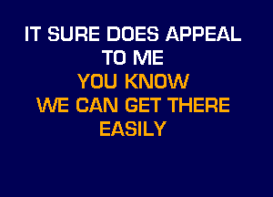 IT SURE DOES APPEAL
TO ME
YOU KNOW
WE CAN GET THERE
EASILY