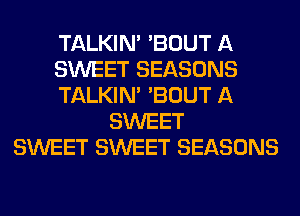 TALKIN' 'BOUT A
SWEET SEASONS
TALKIN' 'BOUT A
SWEET
SWEET SWEET SEASONS