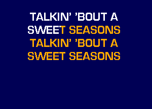 TALKIN' 'BOUT A
SINEET SEASONS
TALKIN' 'BOUT A
SWEET SEASONS

g