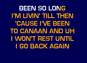 BEEN SO LONG
I'M LIVIM TILL THEN
'CAUSE I'VE BEEN
TO CANAAN AND UH
I WON'T REST UNTIL
I GO BACK AGAIN