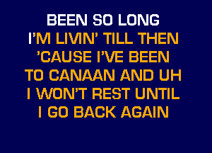 BEEN SO LONG
I'M LIVIM TILL THEN
'CAUSE I'VE BEEN
TO CANAAN AND UH
I WON'T REST UNTIL
I GO BACK AGAIN