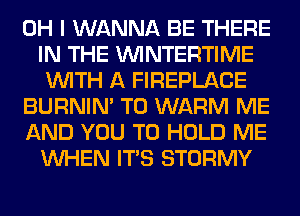 OH I WANNA BE THERE
IN THE VVINTERTIME
WITH A FIREPLACE
BURNIN' T0 WARM ME
AND YOU TO HOLD ME
WHEN ITS STORMY