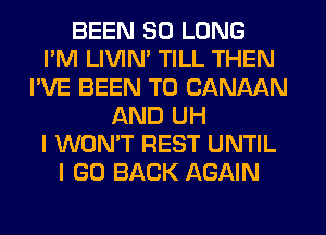 BEEN SO LONG
I'M LIVIN' TILL THEN
I'VE BEEN TO CANAAN
AND UH
I WON'T REST UNTIL
I GO BACK AGAIN