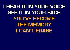 I HEAR IT IN YOUR VOICE
SEE IT IN YOUR FACE
YOU'VE BECOME
THE MEMORY
I CAN'T ERASE